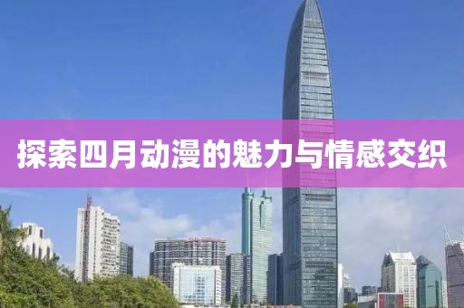 探索四月动漫的魅力与情感交织