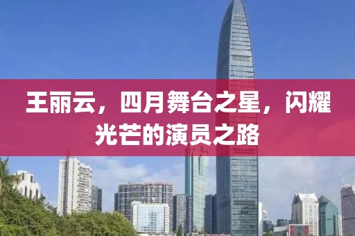 王丽云，四月舞台之星，闪耀光芒的演员之路