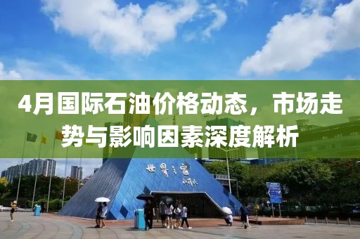 4月国际石油价格动态，市场走势与影响因素深度解析
