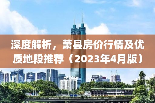 深度解析，萧县房价行情及优质地段推荐（2023年4月版）