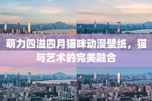 萌力四溢四月猫咪动漫壁纸，猫与艺术的完美融合