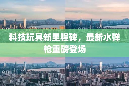 科技玩具新里程碑，最新水弹枪重磅登场