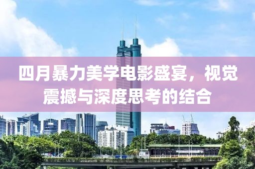 四月暴力美学电影盛宴，视觉震撼与深度思考的结合