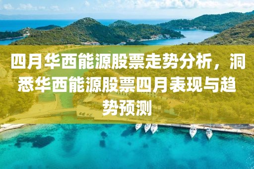 四月华西能源股票走势分析，洞悉华西能源股票四月表现与趋势预测