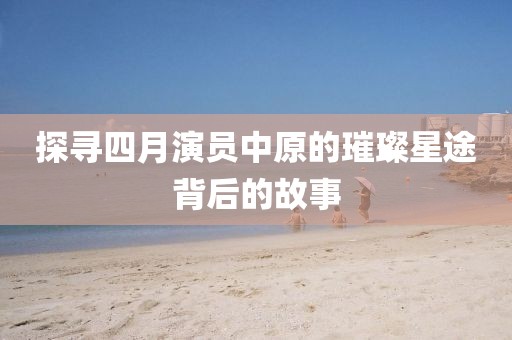 探寻四月演员中原的璀璨星途背后的故事