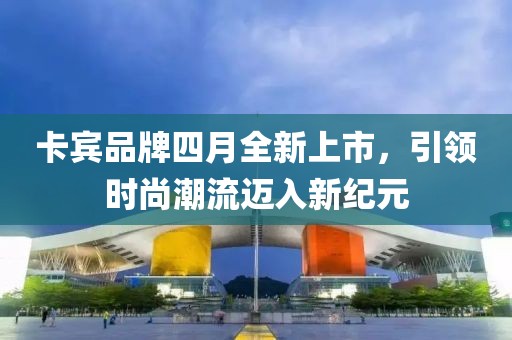 卡宾品牌四月全新上市，引领时尚潮流迈入新纪元