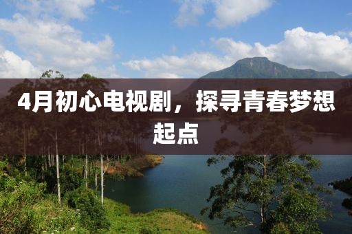 4月初心电视剧，探寻青春梦想起点