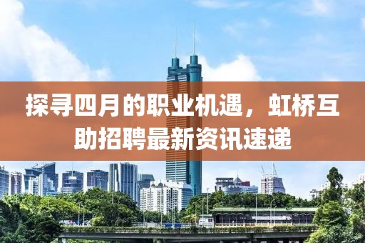 探寻四月的职业机遇，虹桥互助招聘最新资讯速递
