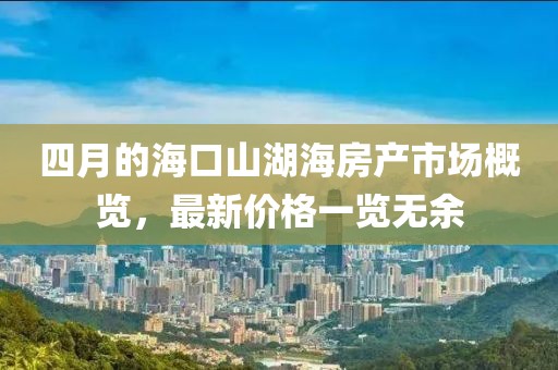四月的海口山湖海房产市场概览，最新价格一览无余