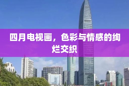 四月电视画，色彩与情感的绚烂交织