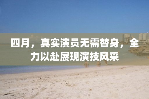 四月，真实演员无需替身，全力以赴展现演技风采