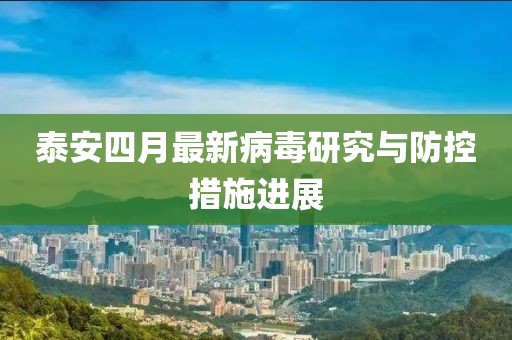 泰安四月最新病毒研究与防控措施进展