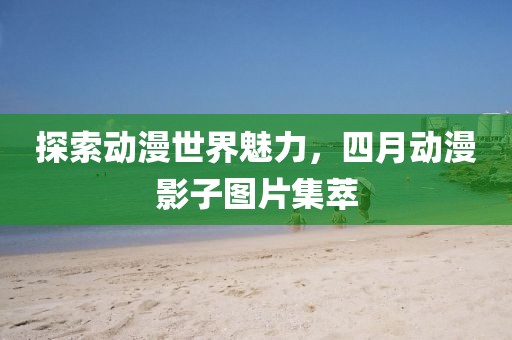 探索动漫世界魅力，四月动漫影子图片集萃