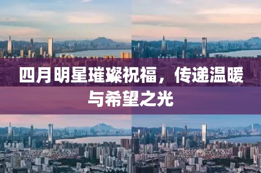 四月明星璀璨祝福，传递温暖与希望之光