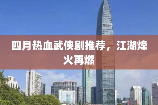 四月热血武侠剧推荐，江湖烽火再燃