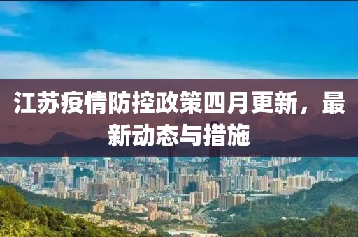 江苏疫情防控政策四月更新，最新动态与措施