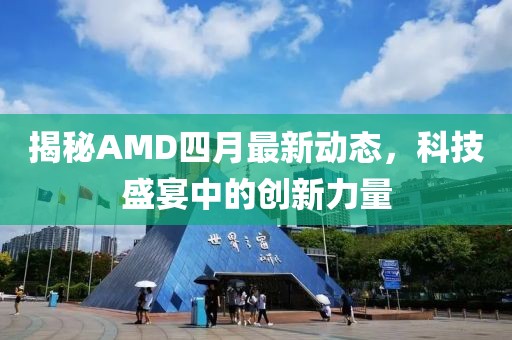 揭秘AMD四月最新动态，科技盛宴中的创新力量