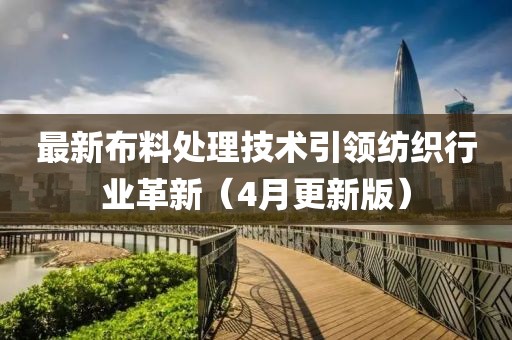 最新布料处理技术引领纺织行业革新（4月更新版）