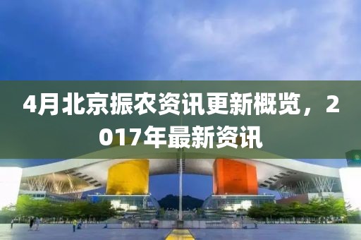 4月北京振农资讯更新概览，2017年最新资讯