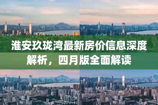 淮安玖珑湾最新房价信息深度解析，四月版全面解读