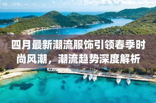 四月最新潮流服饰引领春季时尚风潮，潮流趋势深度解析