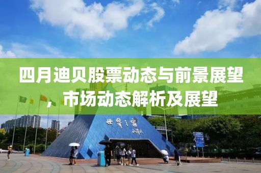 四月迪贝股票动态与前景展望，市场动态解析及展望