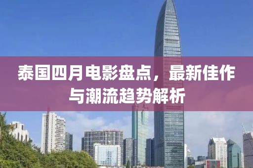 泰国四月电影盘点，最新佳作与潮流趋势解析