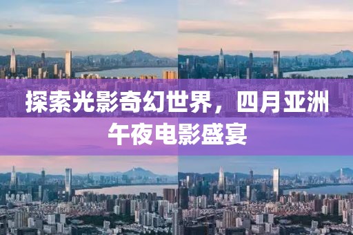 探索光影奇幻世界，四月亚洲午夜电影盛宴