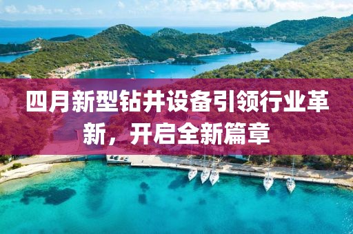 四月新型钻井设备引领行业革新，开启全新篇章