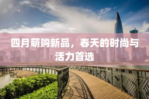 四月萌购新品，春天的时尚与活力首选