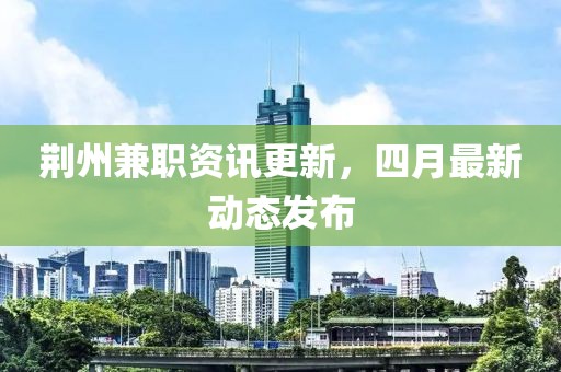 荆州兼职资讯更新，四月最新动态发布
