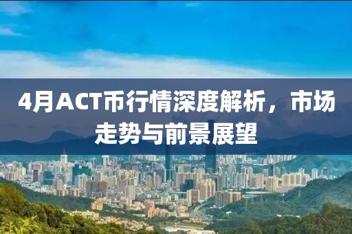 4月ACT币行情深度解析，市场走势与前景展望