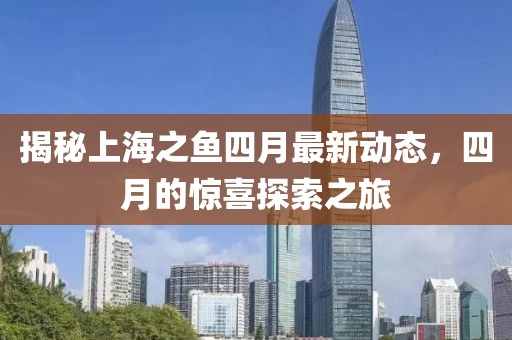 揭秘上海之鱼四月最新动态，四月的惊喜探索之旅