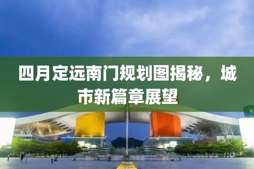 四月定远南门规划图揭秘，城市新篇章展望