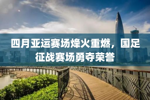 四月亚运赛场烽火重燃，国足征战赛场勇夺荣誉