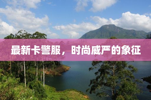 最新卡警服，时尚威严的象征
