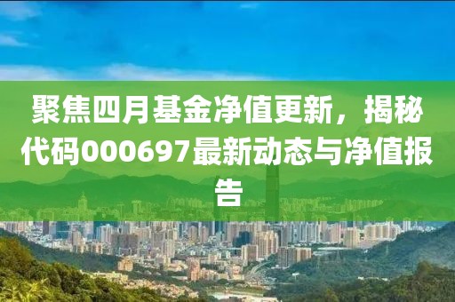 聚焦四月基金净值更新，揭秘代码000697最新动态与净值报告
