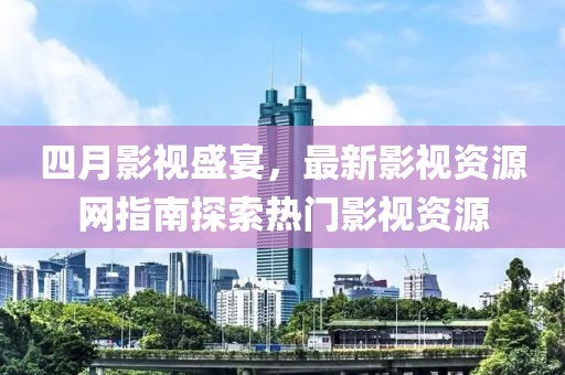 四月影视盛宴，最新影视资源网指南探索热门影视资源
