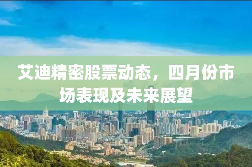 艾迪精密股票动态，四月份市场表现及未来展望