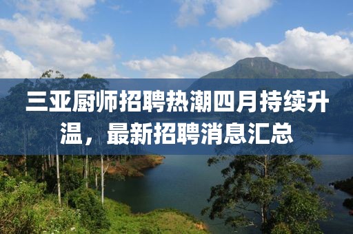 三亚厨师招聘热潮四月持续升温，最新招聘消息汇总