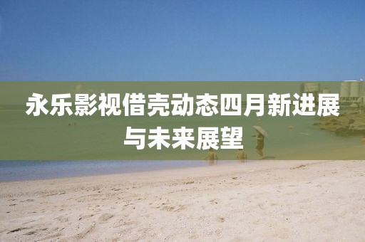 永乐影视借壳动态四月新进展与未来展望