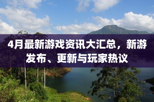 4月最新游戏资讯大汇总，新游发布、更新与玩家热议