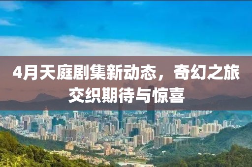 4月天庭剧集新动态，奇幻之旅交织期待与惊喜