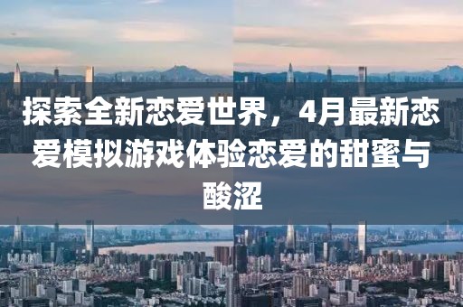 探索全新恋爱世界，4月最新恋爱模拟游戏体验恋爱的甜蜜与酸涩