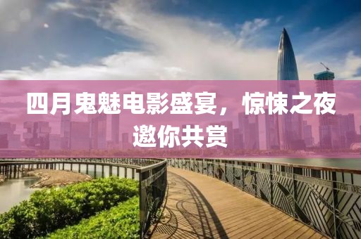 四月鬼魅电影盛宴，惊悚之夜邀你共赏