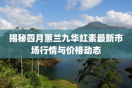 揭秘四月蕙兰九华红素最新市场行情与价格动态