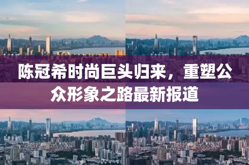 陈冠希时尚巨头归来，重塑公众形象之路最新报道