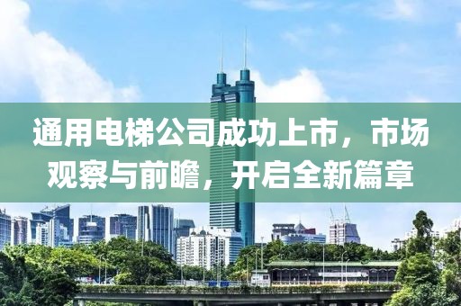 通用电梯公司成功上市，市场观察与前瞻，开启全新篇章