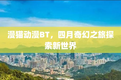 漫猫动漫BT，四月奇幻之旅探索新世界
