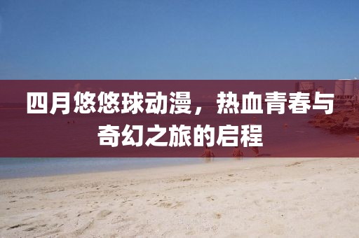 四月悠悠球动漫，热血青春与奇幻之旅的启程